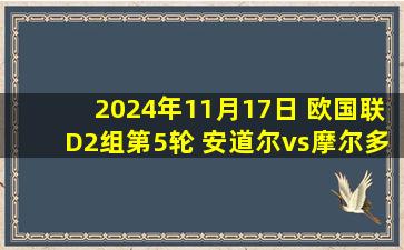 2024年11月17日 欧国联D2组第5轮 安道尔vs摩尔多瓦 全场录像